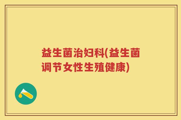 益生菌(益生菌调节女性生殖健康)