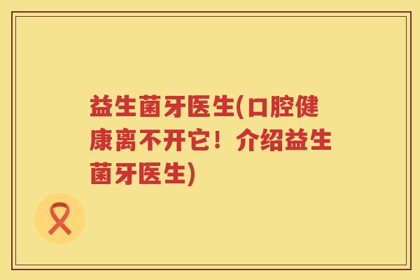 益生菌牙医生(口腔健康离不开它!介绍益生菌牙医生) 益生菌牙医生(口腔健康离不开它!介绍益生菌牙医生)
