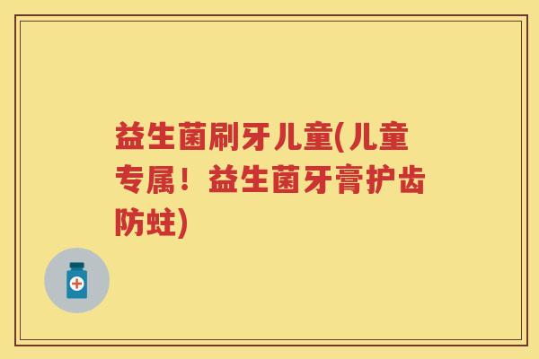 益生菌刷牙儿童(儿童专属!益生菌牙膏护齿防蛀) 益生菌刷牙儿童(儿童专属!益生菌牙膏护齿防蛀)