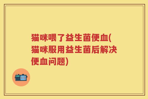 猫咪喂了益生菌便(猫咪服用益生菌后解决便问题) 猫咪喂了益生菌便(猫咪服用益生菌后解决便问题)