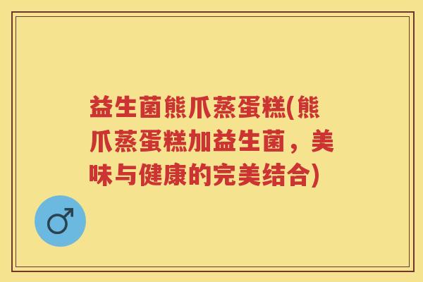 益生菌熊爪蒸蛋糕(熊爪蒸蛋糕加益生菌,美味与健康的完美结合) 益生菌熊爪蒸蛋糕(熊爪蒸蛋糕加益生菌,美味与健康的完美结合)
