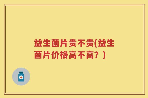 益生菌片贵不贵(益生菌片价格高不高?) 益生菌片贵不贵(益生菌片价格高不高?)
