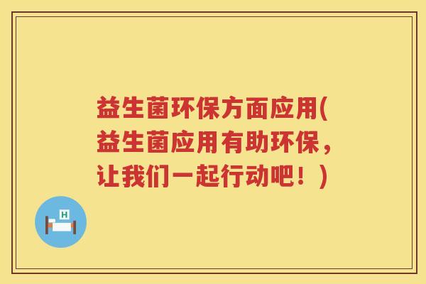 益生菌环保方面应用(益生菌应用有助环保,让我们一起行动吧!) 益生菌环保方面应用(益生菌应用有助环保,让我们一起行动吧!)