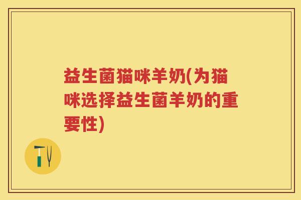 益生菌猫咪羊奶(为猫咪选择益生菌羊奶的重要性) 益生菌猫咪羊奶(为猫咪选择益生菌羊奶的重要性)
