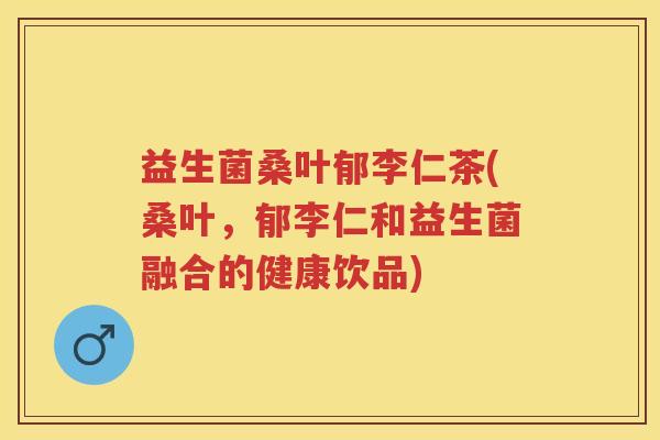 益生菌桑叶郁李仁茶(桑叶,郁李仁和益生菌融合的健康饮品) 益生菌桑叶郁李仁茶(桑叶,郁李仁和益生菌融合的健康饮品)