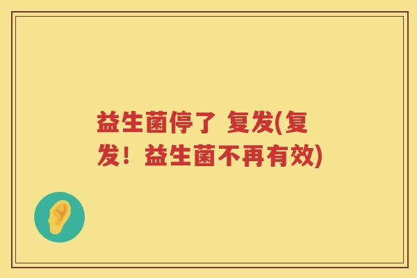 益生菌停了 复发(复发!益生菌不再有效) 益生菌停了 复发(复发!益生菌不再有效)