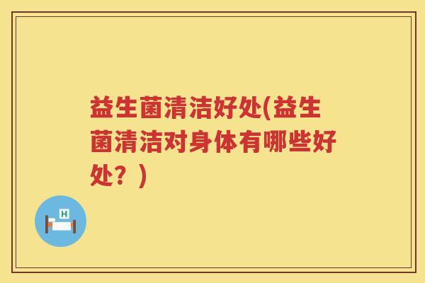 益生菌清洁好处(益生菌清洁对身体有哪些好处?) 益生菌清洁好处(益生菌清洁对身体有哪些好处?)