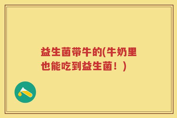 益生菌带牛的(牛奶里也能吃到益生菌!) 益生菌带牛的(牛奶里也能吃到益生菌!)