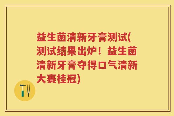益生菌清新牙膏测试(测试结果出炉!益生菌清新牙膏夺得口气清新大赛桂冠) 益生菌清新牙膏测试(测试结果出炉!益生菌清新牙膏夺得口气清新大赛桂冠)