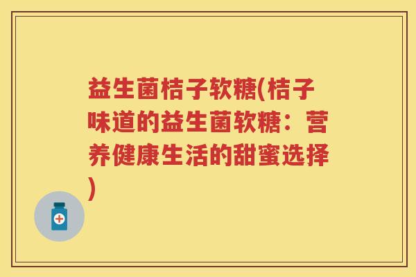 益生菌桔子软糖(桔子味道的益生菌软糖：营养健康生活的甜蜜选择)