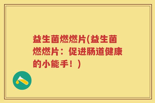 益生菌燃燃片(益生菌燃燃片：促进肠道健康的小能手！)