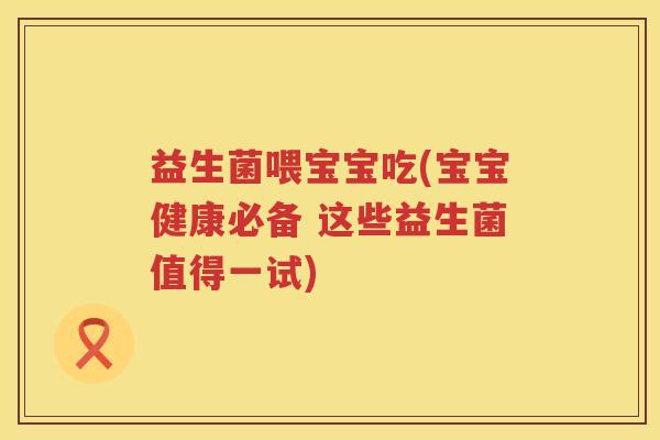 益生菌喂宝宝吃(宝宝健康必备 这些益生菌值得一试)