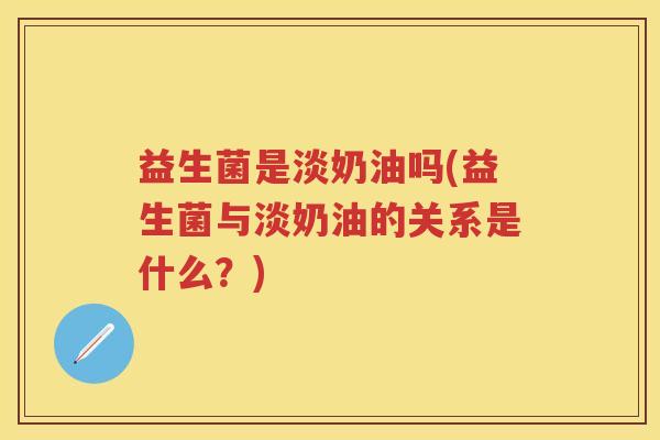 益生菌是淡奶油吗(益生菌与淡奶油的关系是什么？)