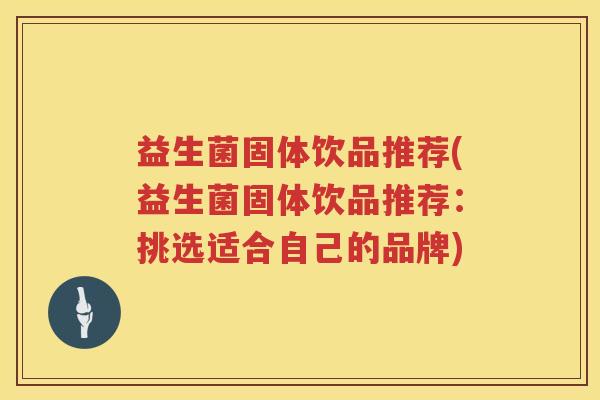 益生菌固体饮品推荐(益生菌固体饮品推荐:挑选适合自己的品牌) 益生菌固体饮品推荐(益生菌固体饮品推荐:挑选适合自己的品牌)
