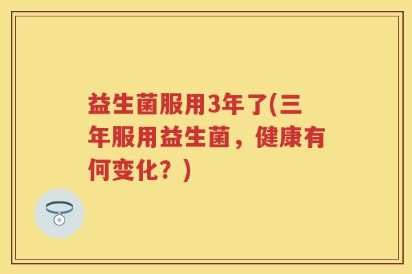 益生菌服用3年了(三年服用益生菌，健康有何变化？)