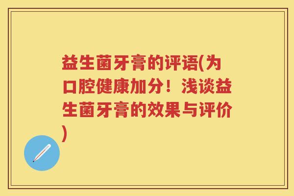 益生菌牙膏的评语(为口腔健康加分!浅谈益生菌牙膏的效果与评价) 益生菌牙膏的评语(为口腔健康加分!浅谈益生菌牙膏的效果与评价)