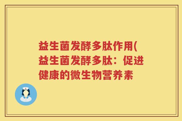 益生菌发酵多肽作用(益生菌发酵多肽:促进健康的微生物营养素 益生菌发酵多肽作用(益生菌发酵多肽:促进健康的微生物营养素