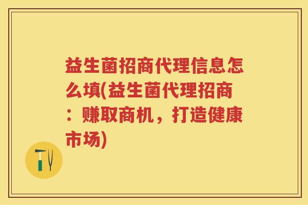 益生菌招商代理信息怎么填(益生菌代理招商:赚取商机,打造健康市场) 益生菌招商代理信息怎么填(益生菌代理招商:赚取商机,打造健康市场)