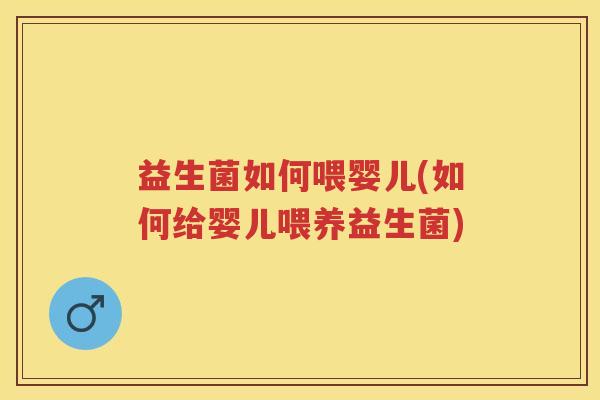 益生菌如何喂婴儿(如何给婴儿喂养益生菌)