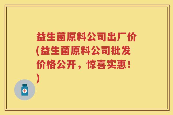 益生菌原料公司出厂价(益生菌原料公司批发价格公开,惊喜实惠!) 益生菌原料公司出厂价(益生菌原料公司批发价格公开,惊喜实惠!)