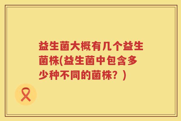益生菌大概有几个益生菌株(益生菌中包含多少种不同的菌株?) 益生菌大概有几个益生菌株(益生菌中包含多少种不同的菌株?)