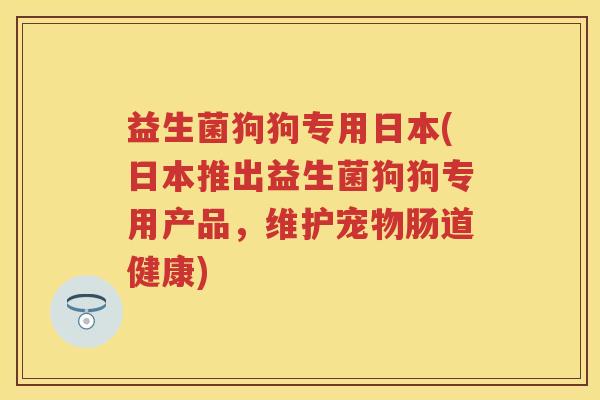 益生菌狗狗专用日本(日本推出益生菌狗狗专用产品,维护宠物肠道健康) 益生菌狗狗专用日本(日本推出益生菌狗狗专用产品,维护宠物肠道健康)