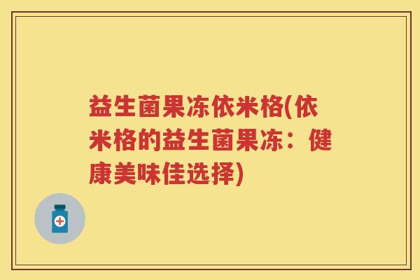 益生菌果冻依米格(依米格的益生菌果冻:健康美味佳选择) 益生菌果冻依米格(依米格的益生菌果冻:健康美味佳选择)