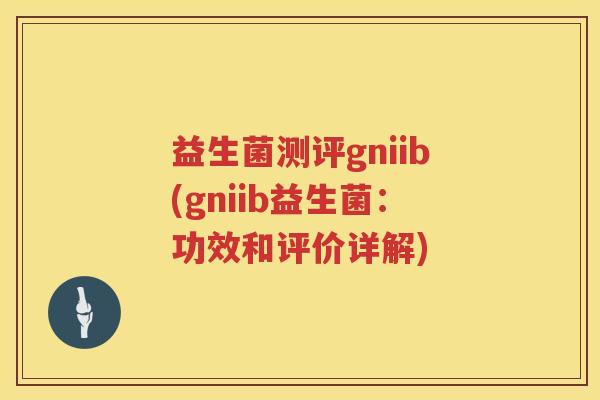 益生菌测评gniib(gniib益生菌:功效和评价详解) 益生菌测评gniib(gniib益生菌:功效和评价详解)