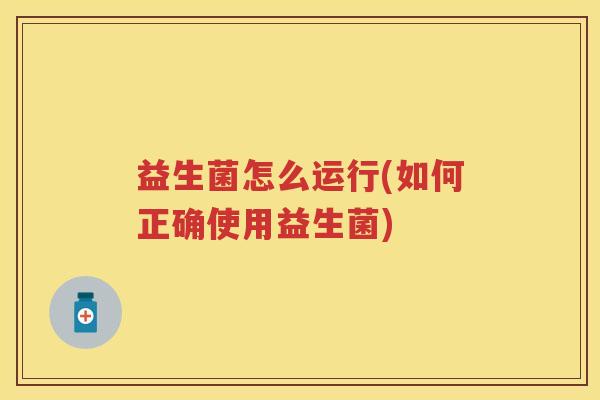 益生菌怎么运行(如何正确使用益生菌) 益生菌怎么运行(如何正确使用益生菌)