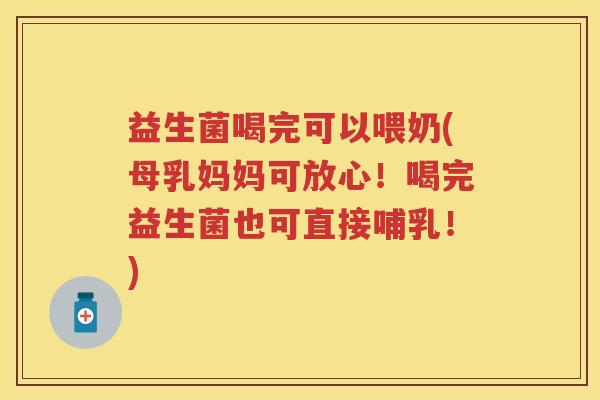 益生菌喝完可以喂奶(母乳妈妈可放心！喝完益生菌也可直接哺乳！)