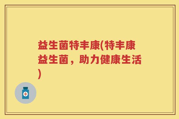 益生菌特丰康(特丰康益生菌，助力健康生活)