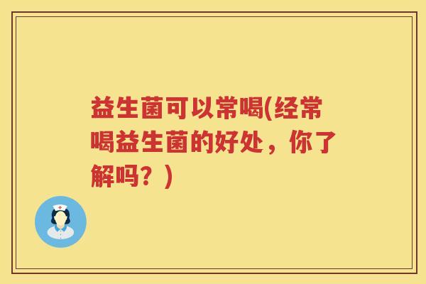 益生菌可以常喝(经常喝益生菌的好处,你了解吗?) 益生菌可以常喝(经常喝益生菌的好处,你了解吗?)