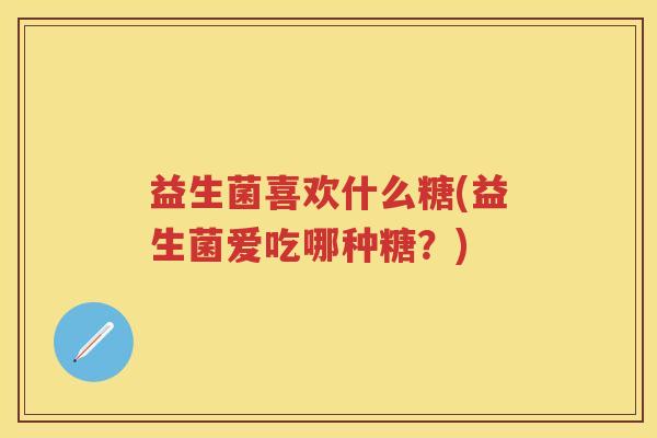 益生菌喜欢什么糖(益生菌爱吃哪种糖?) 益生菌喜欢什么糖(益生菌爱吃哪种糖?)