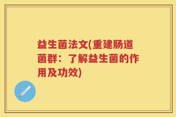 益生菌法文(重建肠道菌群:了解益生菌的作用及功效) 益生菌法文(重建肠道菌群:了解益生菌的作用及功效)