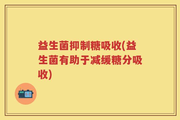 益生菌抑制糖吸收(益生菌有助于减缓糖分吸收)