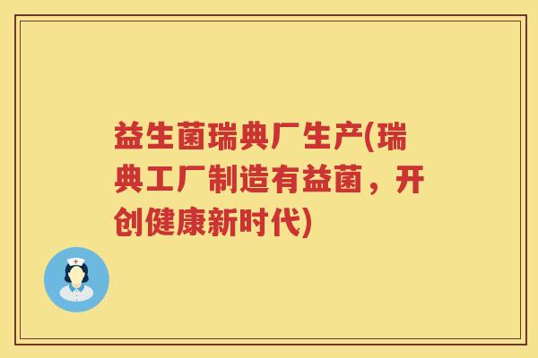 益生菌瑞典厂生产(瑞典工厂制造有益菌，开创健康新时代)