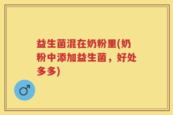 益生菌混在奶粉里(奶粉中添加益生菌,好处多多) 益生菌混在奶粉里(奶粉中添加益生菌,好处多多)