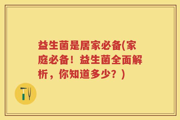 益生菌是居家必备(家庭必备!益生菌全面解析,你知道多少?) 益生菌是居家必备(家庭必备!益生菌全面解析,你知道多少?)