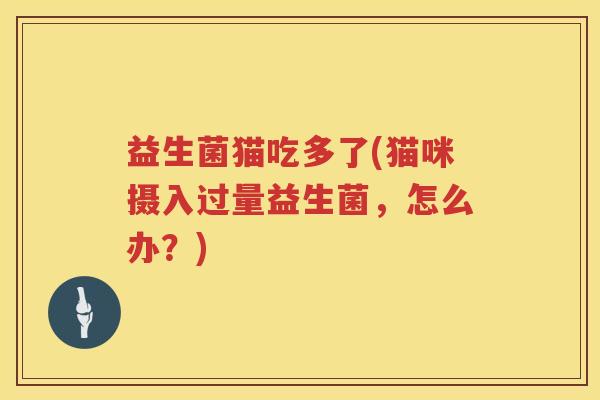 益生菌猫吃多了(猫咪摄入过量益生菌,怎么办?) 益生菌猫吃多了(猫咪摄入过量益生菌,怎么办?)