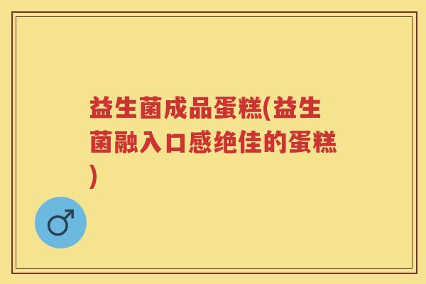 益生菌成品蛋糕(益生菌融入口感绝佳的蛋糕) 益生菌成品蛋糕(益生菌融入口感绝佳的蛋糕)