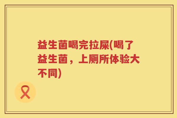 益生菌喝完拉屎(喝了益生菌，上厕所体验大不同)
