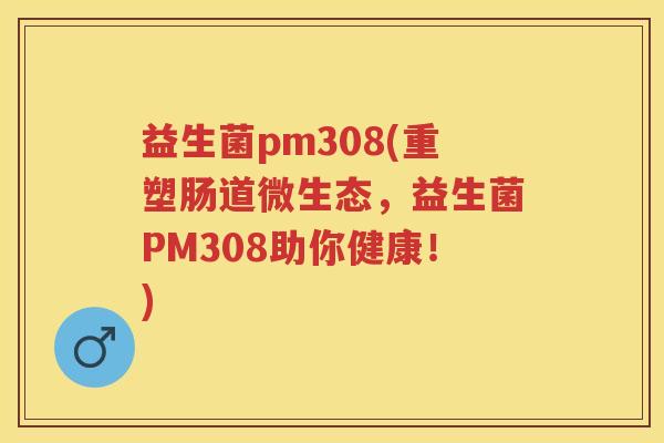 益生菌pm308(重塑肠道微生态，益生菌PM308助你健康！)