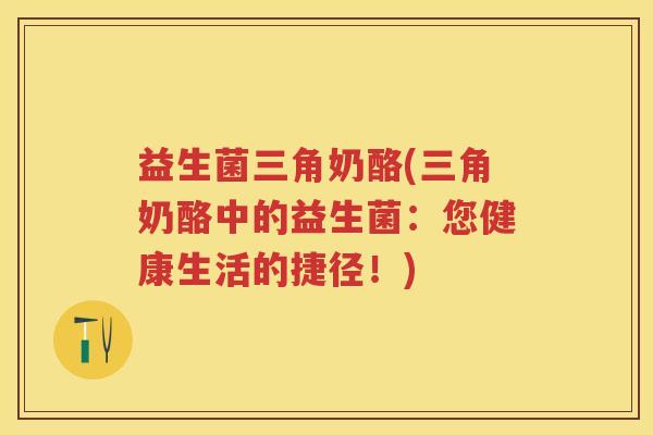 益生菌三角奶酪(三角奶酪中的益生菌:您健康生活的捷径!) 益生菌三角奶酪(三角奶酪中的益生菌:您健康生活的捷径!)