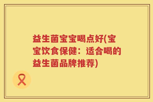 益生菌宝宝喝点好(宝宝饮食保健:适合喝的益生菌品牌推荐) 益生菌宝宝喝点好(宝宝饮食保健:适合喝的益生菌品牌推荐)