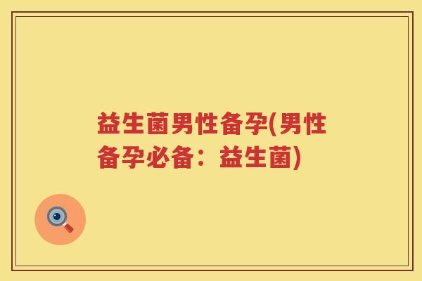益生菌男性备孕(男性备孕必备:益生菌) 益生菌男性备孕(男性备孕必备:益生菌)