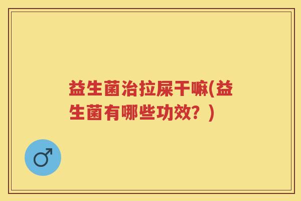 益生菌拉屎干嘛(益生菌有哪些功效?) 益生菌拉屎干嘛(益生菌有哪些功效?)