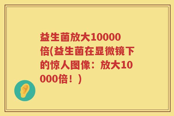益生菌放大10000倍(益生菌在显微镜下的惊人图像：放大10000倍！)