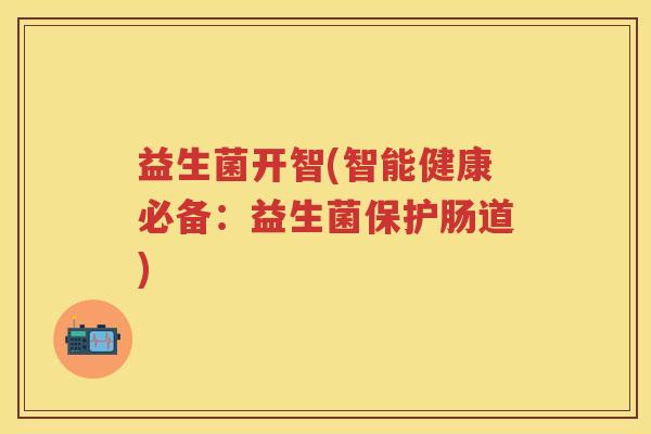 益生菌开智(智能健康必备:益生菌保护肠道) 益生菌开智(智能健康必备:益生菌保护肠道)