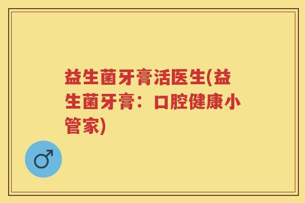 益生菌牙膏活医生(益生菌牙膏：口腔健康小管家)