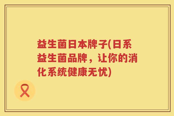 益生菌日本牌子(日系益生菌品牌，让你的消化系统健康无忧)